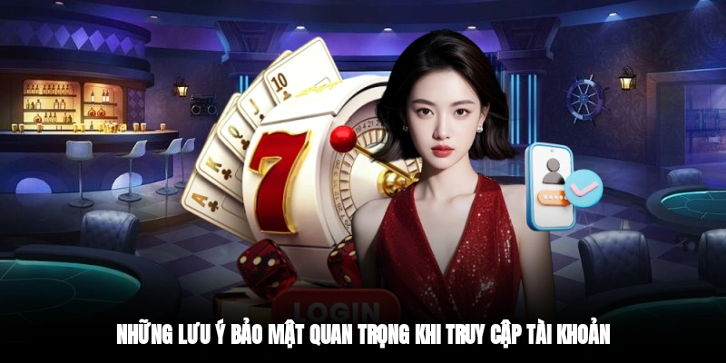 Những lưu ý bảo mật quan trọng khi truy cập tài khoản