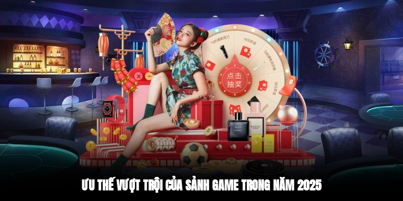 Ưu thế vượt trội của sảnh game trong năm 2025